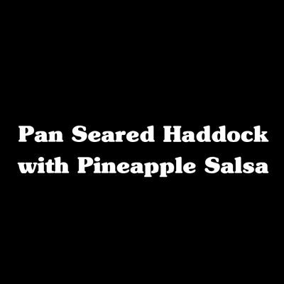 Pan Seared Haddock with Pineapple Salsa