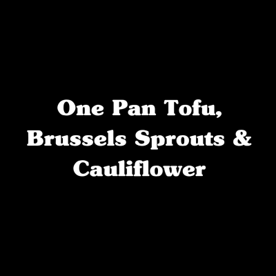 One Pan Tofu, Brussels Sprouts & Cauliflower